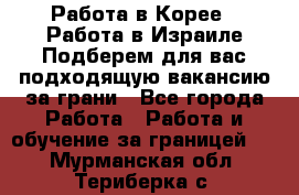  Работа в Корее I Работа в Израиле Подберем для вас подходящую вакансию за грани - Все города Работа » Работа и обучение за границей   . Мурманская обл.,Териберка с.